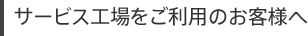 サービス工場をご利用のお客様へ